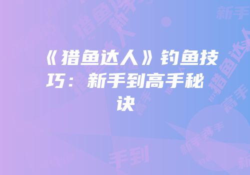 《猎鱼达人》钓鱼技巧：新手到高手秘诀