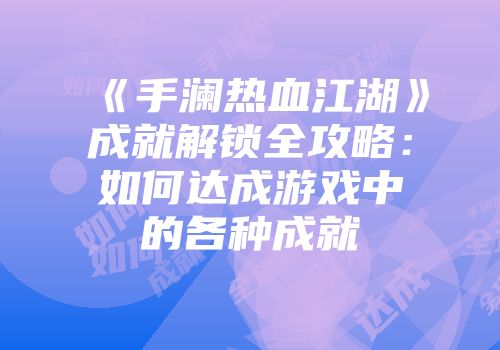 《手澜热血江湖》成就解锁全攻略：如何达成游戏中的各种成就