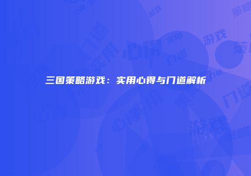 三国策略游戏：实用心得与门道解析