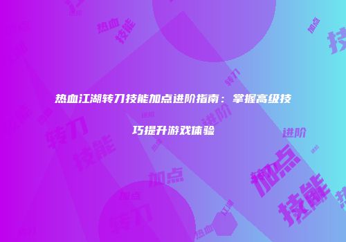 热血江湖转刀技能加点进阶指南：掌握高级技巧提升游戏体验