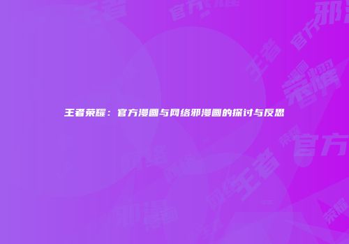 王者荣耀：官方漫画与网络邪漫画的探讨与反思