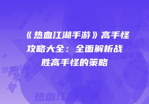 《热血江湖手游》高手怪攻略大全：全面解析战胜高手怪的策略