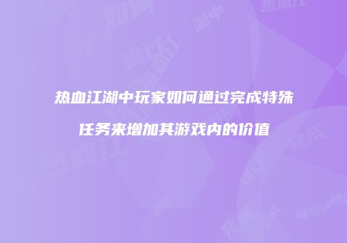 热血江湖中玩家如何通过完成特殊任务来增加其游戏内的价值