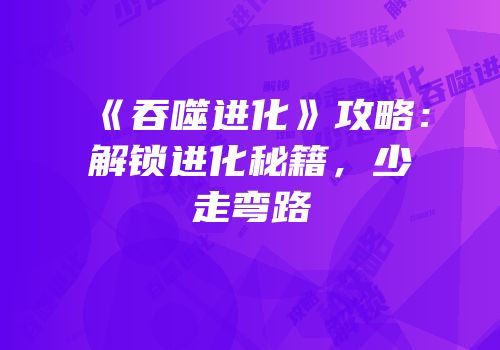 《吞噬进化》攻略：解锁进化秘籍，少走弯路