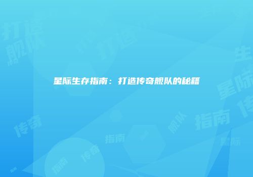 星际生存指南：打造传奇舰队的秘籍