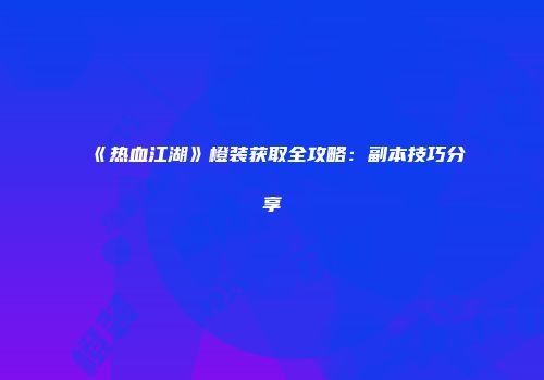 《热血江湖》橙装获取全攻略：副本技巧分享