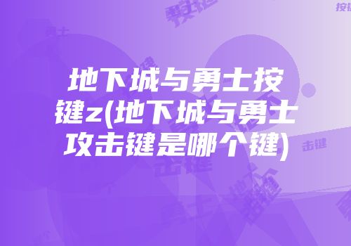 地下城与勇士按键z(地下城与勇士攻击键是哪个键)