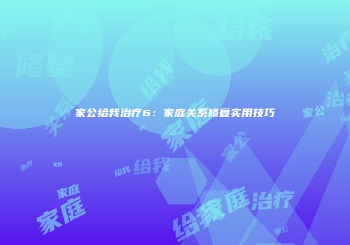 家公给我治疗6：家庭关系修复实用技巧