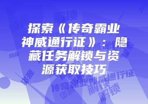 探索《传奇霸业神威通行证》：隐藏任务解锁与资源获取技巧