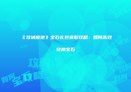 《攻城掠地》宝石礼包获取攻略：如何高效兑换宝石