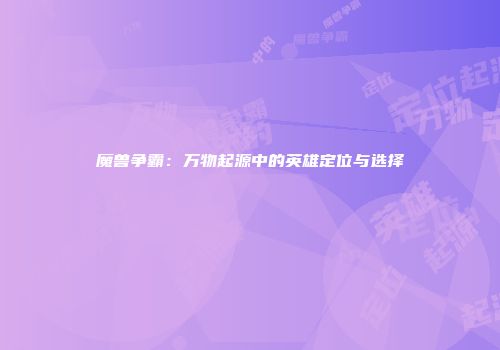 魔兽争霸：万物起源中的英雄定位与选择