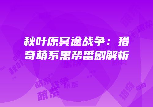 秋叶原冥途战争：猎奇萌系黑帮番剧解析