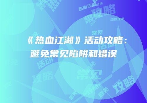 《热血江湖》活动攻略：避免常见陷阱和错误