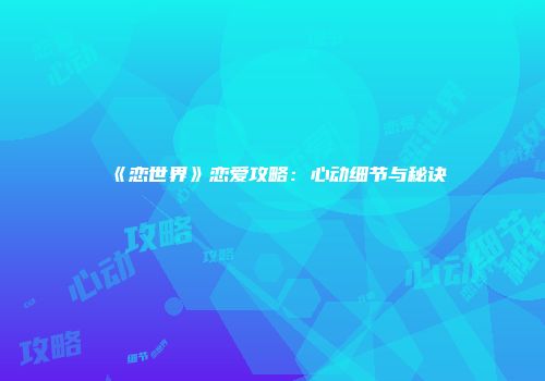 《恋世界》恋爱攻略：心动细节与秘诀