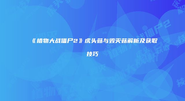 《植物大战僵尸2》虎头菇与毁灭菇解析及获取技巧