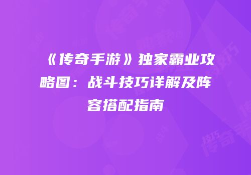 《传奇手游》独家霸业攻略图：战斗技巧详解及阵容搭配指南