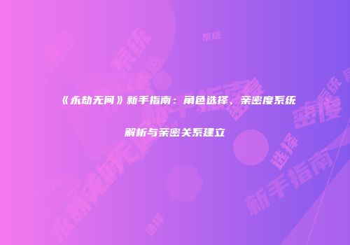 《永劫无间》新手指南：角色选择、亲密度系统解析与亲密关系建立