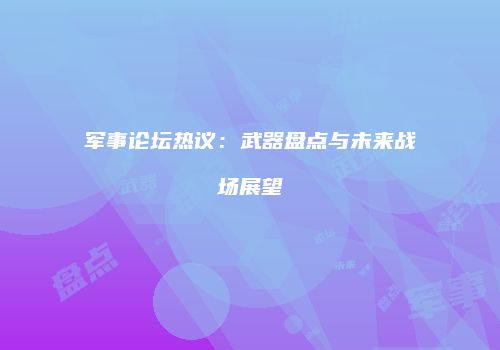 军事论坛热议：武器盘点与未来战场展望