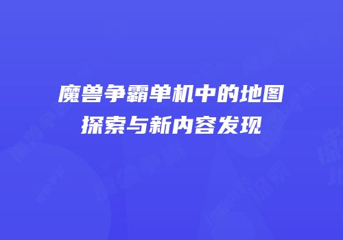 魔兽争霸单机中的地图探索与新内容发现