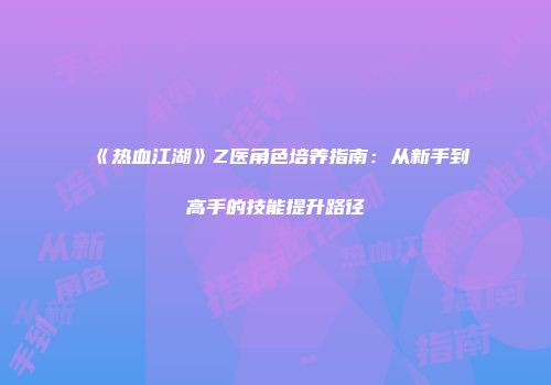 《热血江湖》Z医角色培养指南：从新手到高手的技能提升路径