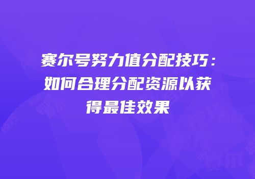 赛尔号努力值分配技巧：如何合理分配资源以获得最佳效果