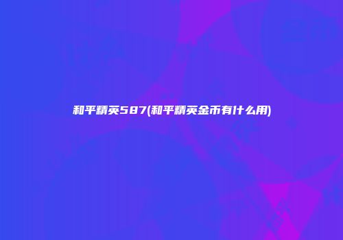和平精英587(和平精英金币有什么用)