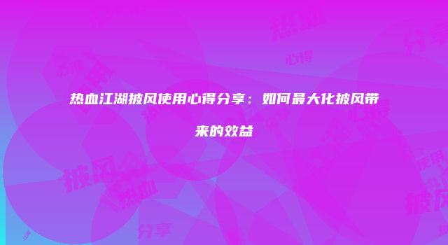 热血江湖披风使用心得分享：如何最大化披风带来的效益