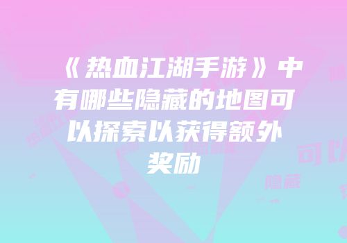 《热血江湖手游》中有哪些隐藏的地图可以探索以获得额外奖励