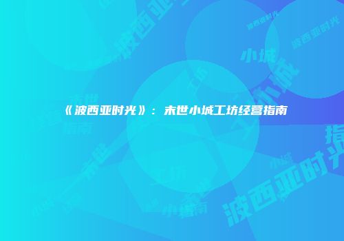 《波西亚时光》：末世小城工坊经营指南