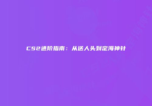 CS2进阶指南：从送人头到定海神针