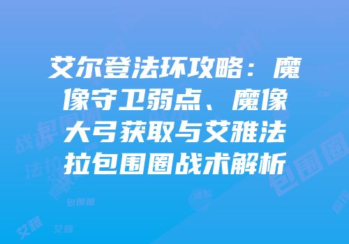 艾尔登法环攻略：魔像守卫弱点、魔像大弓获取与艾雅法拉包围圈战术解析