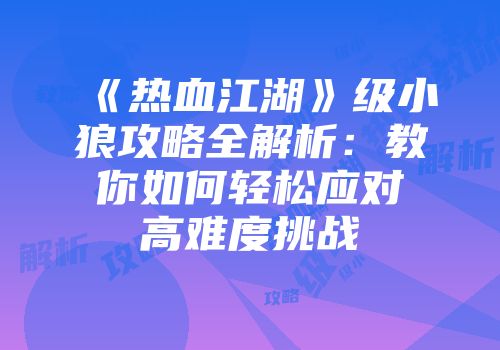 《热血江湖》级小狼攻略全解析:教你如何轻松应对高难度挑战