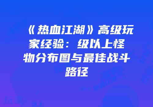 《热血江湖》高级玩家经验：级以上怪物分布图与最佳战斗路径