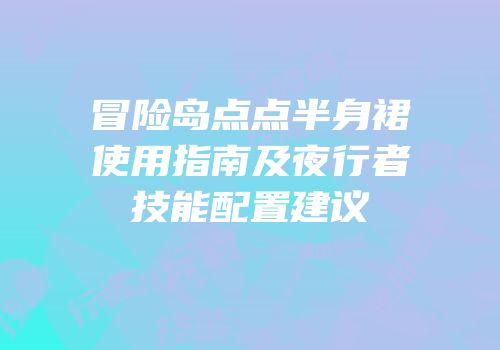 冒险岛点点半身裙使用指南及夜行者技能配置建议