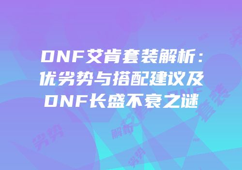 DNF艾肯套装解析：优劣势与搭配建议及DNF长盛不衰之谜