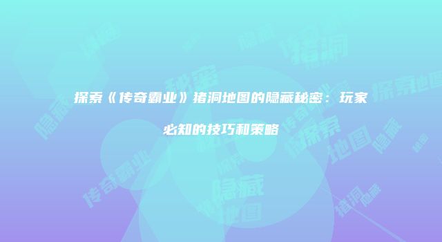 探索《传奇霸业》猪洞地图的隐藏秘密:玩家必知的技巧和策略