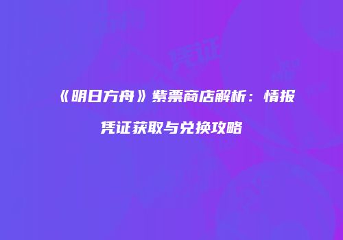 《明日方舟》紫票商店解析：情报凭证获取与兑换攻略