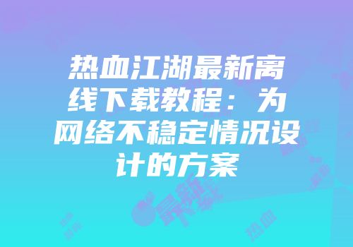 热血江湖最新离线下载教程：为网络不稳定情况设计的方案