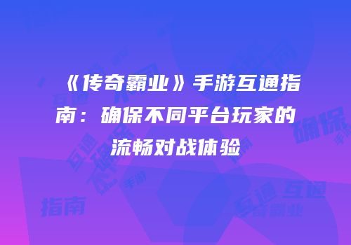 《传奇霸业》手游互通指南：确保不同平台玩家的流畅对战体验