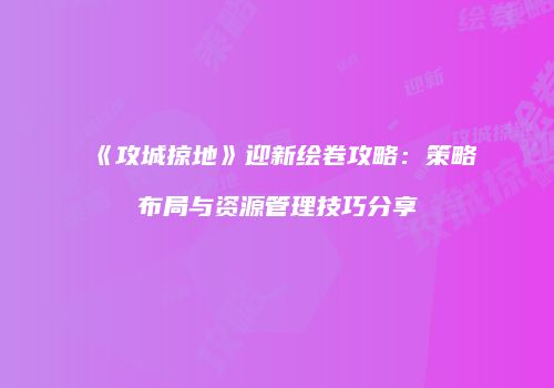 《攻城掠地》迎新绘卷攻略：策略布局与资源管理技巧分享