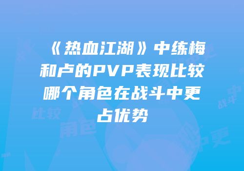 《热血江湖》中练梅和卢的PVP表现比较哪个角色在战斗中更占优势