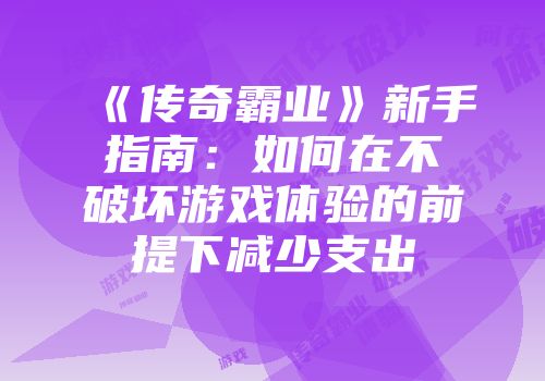 《传奇霸业》新手指南：如何在不破坏游戏体验的前提下减少支出