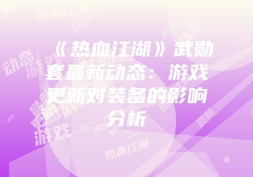 《热血江湖》武勋套最新动态：游戏更新对装备的影响分析