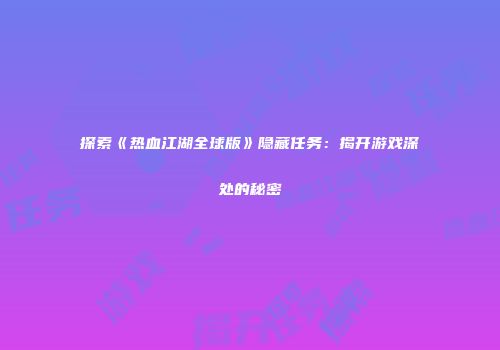 探索《热血江湖全球版》隐藏任务：揭开游戏深处的秘密