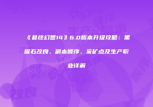 《最终幻想14》6.0版本升级攻略：黑曜石改良、副本顺序、采矿点及生产职业详解
