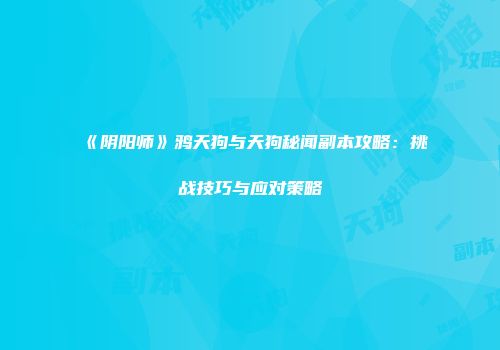 《阴阳师》鸦天狗与天狗秘闻副本攻略：挑战技巧与应对策略