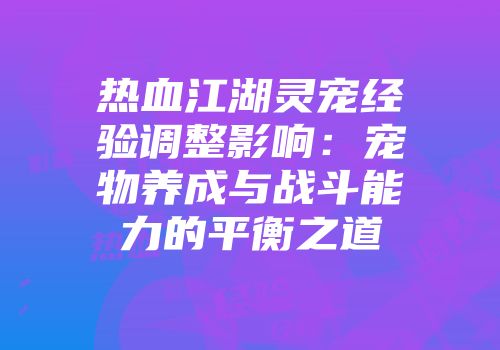 热血江湖灵宠经验调整影响：宠物养成与战斗能力的平衡之道