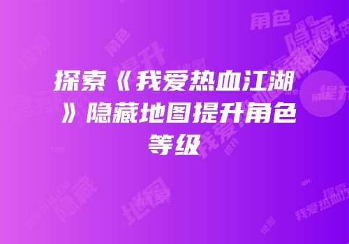探索《我爱热血江湖》隐藏地图提升角色等级