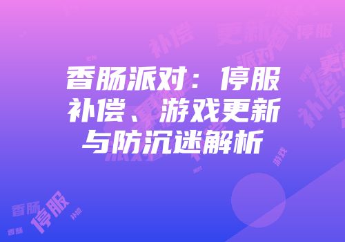 香肠派对：停服补偿、游戏更新与防沉迷解析