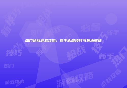 热门枪战游戏攻略：新手必备技巧与玩法解析